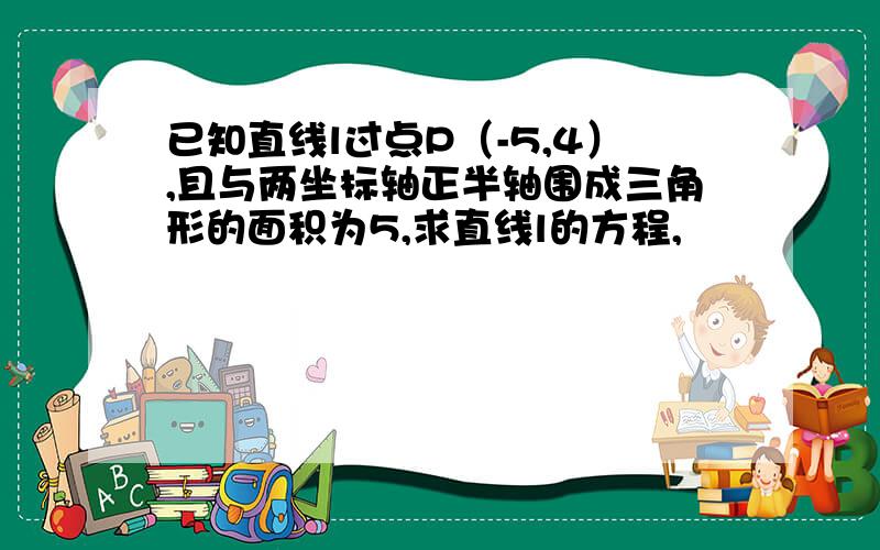 已知直线l过点P（-5,4）,且与两坐标轴正半轴围成三角形的面积为5,求直线l的方程,