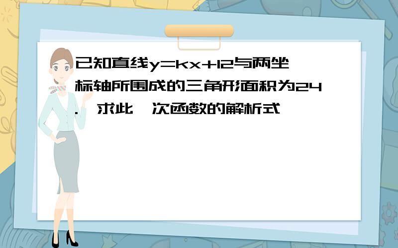 已知直线y=kx+12与两坐标轴所围成的三角形面积为24.,求此一次函数的解析式