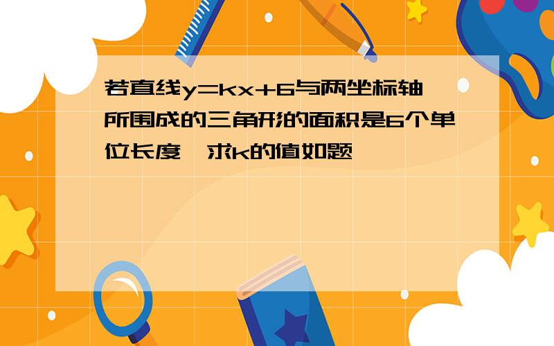 若直线y=kx+6与两坐标轴所围成的三角形的面积是6个单位长度,求k的值如题