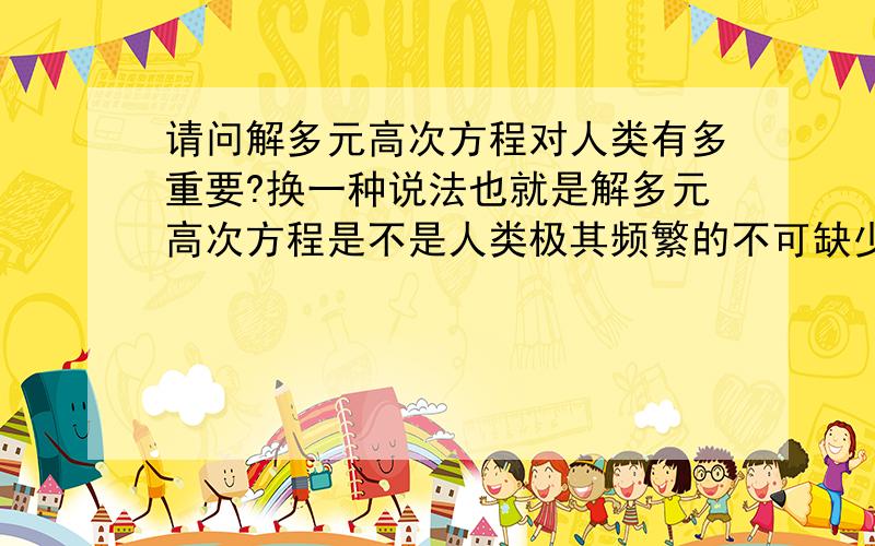 请问解多元高次方程对人类有多重要?换一种说法也就是解多元高次方程是不是人类极其频繁的不可缺少要做的工作?回答要详细,举举例子,如航天领域是否经常如此.