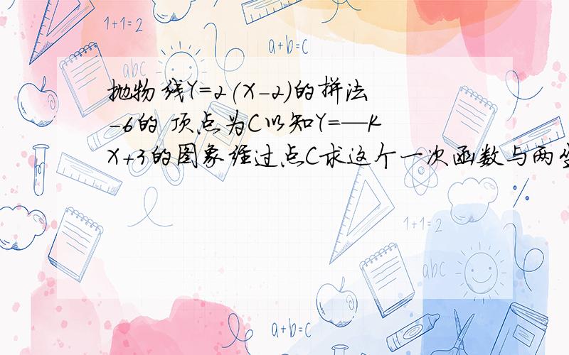 抛物线Y=2(X-2)的拼法-6的 顶点为C以知Y=—KX+3的图象经过点C求这个一次函数与两坐标轴所围成的三角形面积快