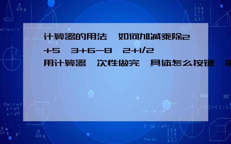 计算器的用法,如何加减乘除2+5*3+6-8*2+1/2用计算器一次性做完,具体怎么按键,把相关的键和步骤都写一下请告诉我计算器里怎么按键我知道手工怎么计算，但不会用计算机计算，据说计算机如