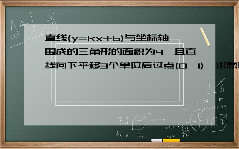 直线(y=kx+b)与坐标轴围成的三角形的面积为4,且直线向下平移3个单位后过点(0,1),求原直线的解析式.