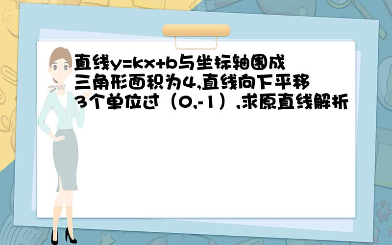 直线y=kx+b与坐标轴围成三角形面积为4,直线向下平移3个单位过（0,-1）,求原直线解析