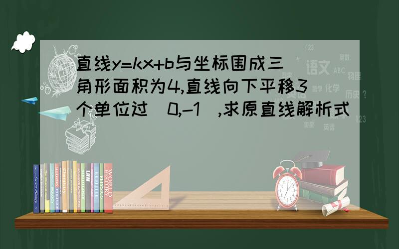 直线y=kx+b与坐标围成三角形面积为4,直线向下平移3个单位过（0,-1）,求原直线解析式