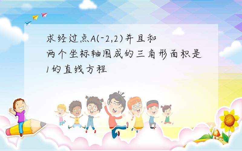 求经过点A(-2,2)并且和两个坐标轴围成的三角形面积是1的直线方程