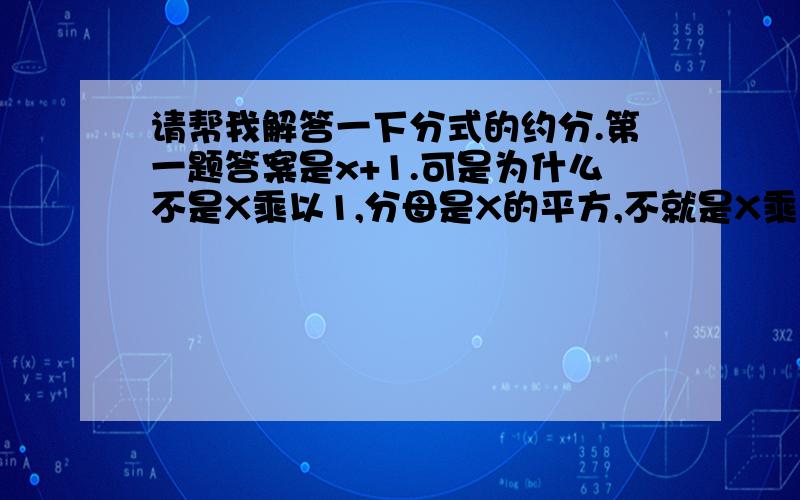 请帮我解答一下分式的约分.第一题答案是x+1.可是为什么不是X乘以1,分母是X的平方,不就是X乘以X吗,那么分子也应该乘以X啊.第二个就更不明白了.分子去掉了X的三次方,那么分母去完就该是-1.