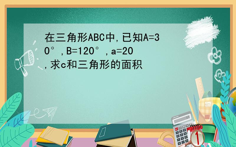 在三角形ABC中,已知A=30°,B=120°,a=20,求c和三角形的面积