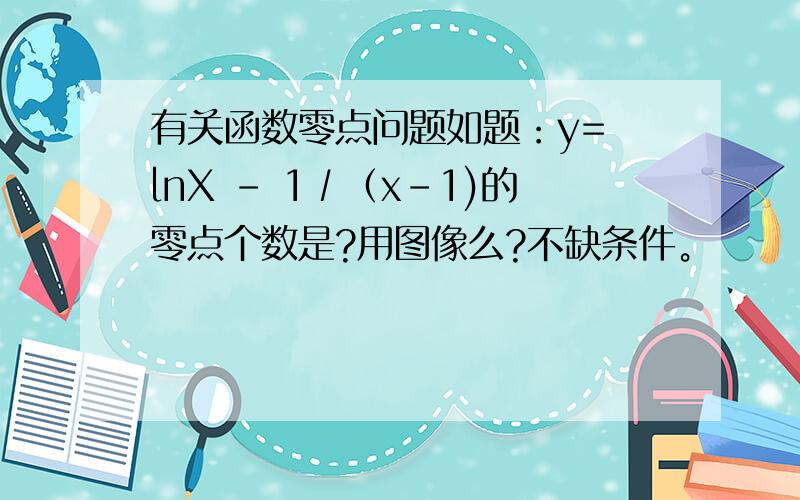 有关函数零点问题如题：y= lnX - 1∕（x-1)的零点个数是?用图像么?不缺条件。