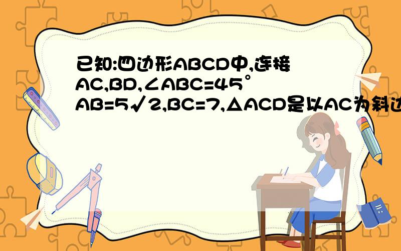 已知:四边形ABCD中,连接AC,BD,∠ABC=45°AB=5√2,BC=7,△ACD是以AC为斜边的等腰直角三角形,则BD的长为         图不标准,按题做,