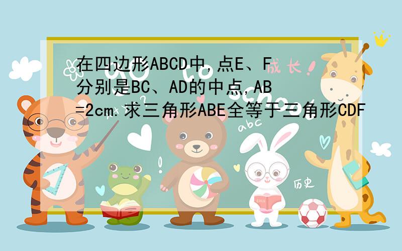 在四边形ABCD中,点E、F分别是BC、AD的中点,AB=2cm.求三角形ABE全等于三角形CDF