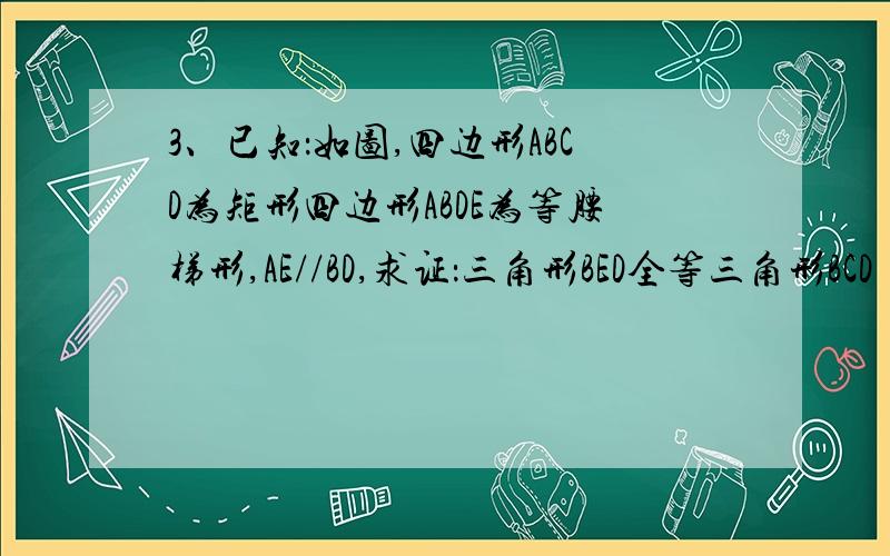 3、已知：如图,四边形ABCD为矩形四边形ABDE为等腰梯形,AE//BD,求证：三角形BED全等三角形BCD