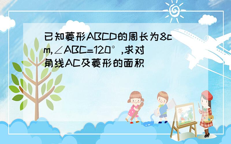 已知菱形ABCD的周长为8cm,∠ABC=120°,求对角线AC及菱形的面积