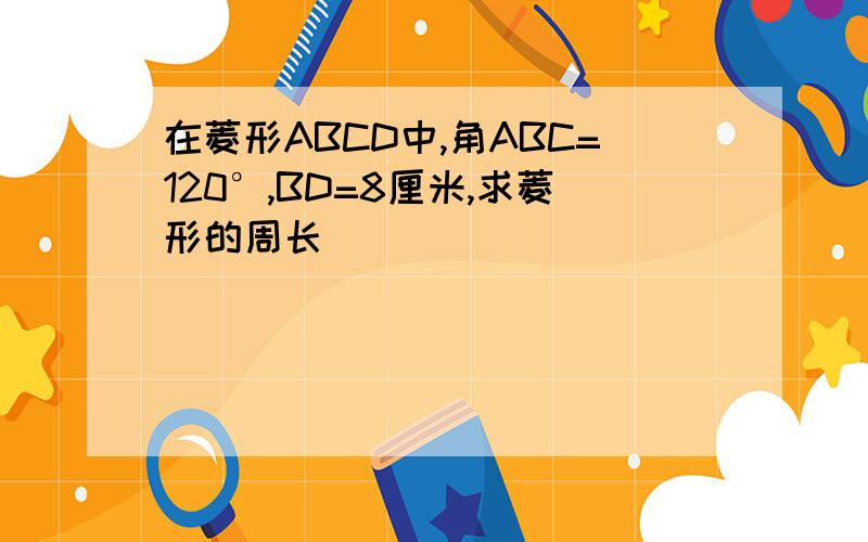 在菱形ABCD中,角ABC=120°,BD=8厘米,求菱形的周长