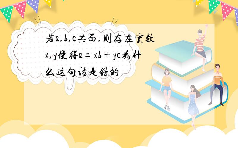 若a,b,c共面,则存在实数x,y使得a=xb+yc为什么这句话是错的