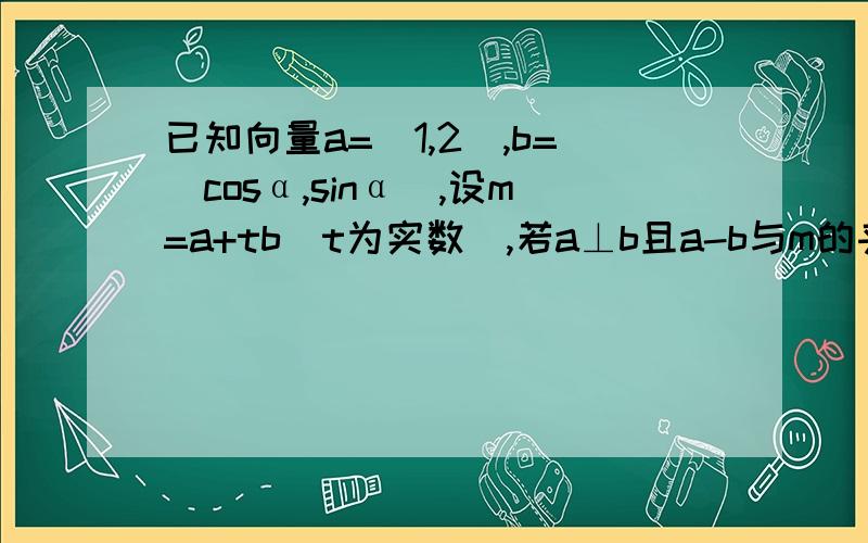 已知向量a=(1,2),b=(cosα,sinα),设m=a+tb（t为实数）,若a⊥b且a-b与m的夹角为π/4,则t=?