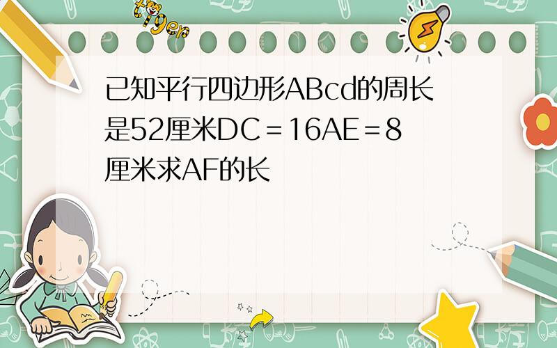 已知平行四边形ABcd的周长是52厘米DC＝16AE＝8厘米求AF的长