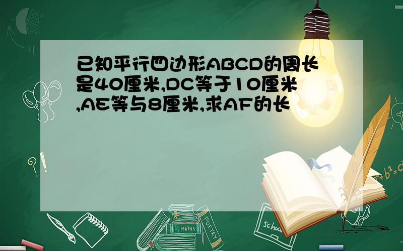 已知平行四边形ABCD的周长是40厘米,DC等于10厘米,AE等与8厘米,求AF的长