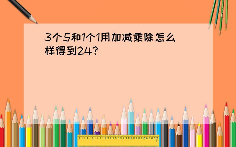 3个5和1个1用加减乘除怎么样得到24?