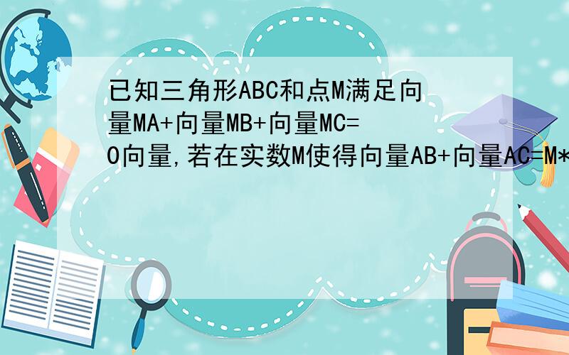 已知三角形ABC和点M满足向量MA+向量MB+向量MC=0向量,若在实数M使得向量AB+向量AC=M*向量AM成立,则M=?