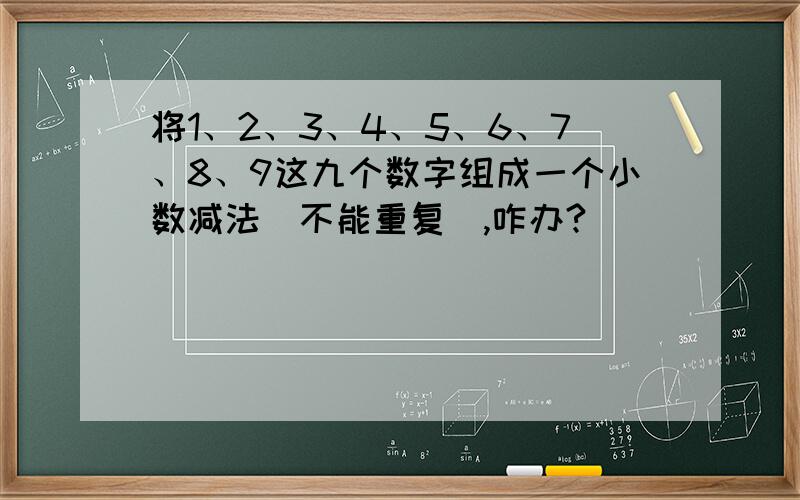 将1、2、3、4、5、6、7、8、9这九个数字组成一个小数减法(不能重复),咋办?