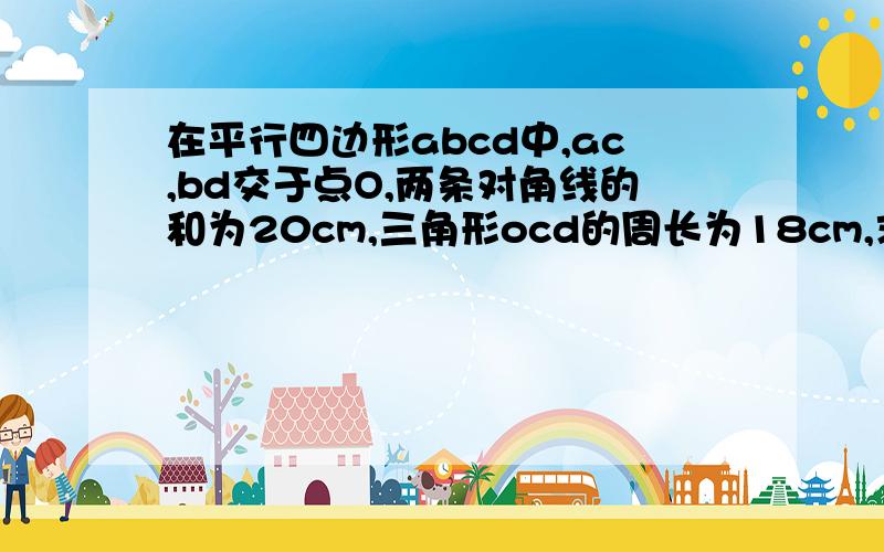 在平行四边形abcd中,ac,bd交于点O,两条对角线的和为20cm,三角形ocd的周长为18cm,求ab的长哦、