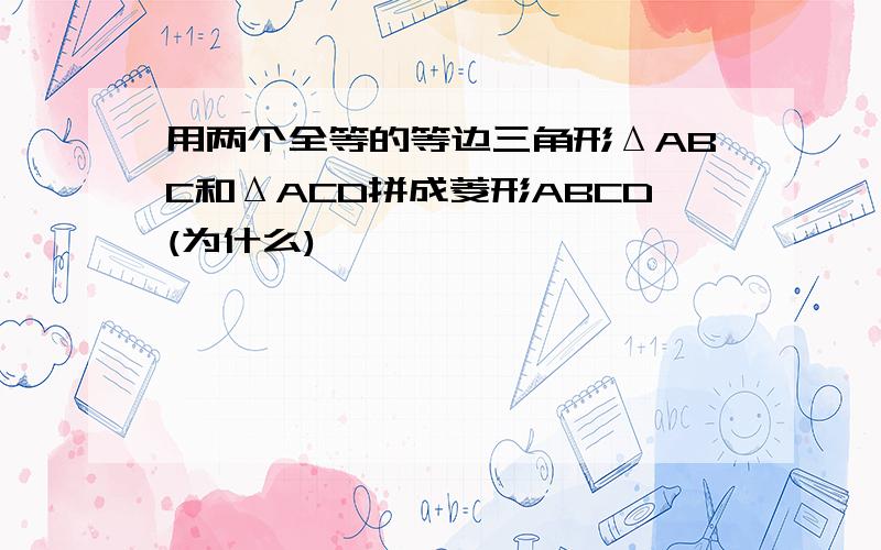 用两个全等的等边三角形ΔABC和ΔACD拼成菱形ABCD(为什么)