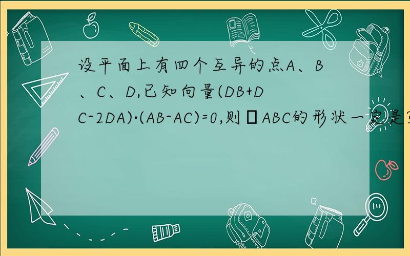 设平面上有四个互异的点A、B、C、D,已知向量(DB+DC-2DA)·(AB-AC)=0,则ΔABC的形状一定是?RT.