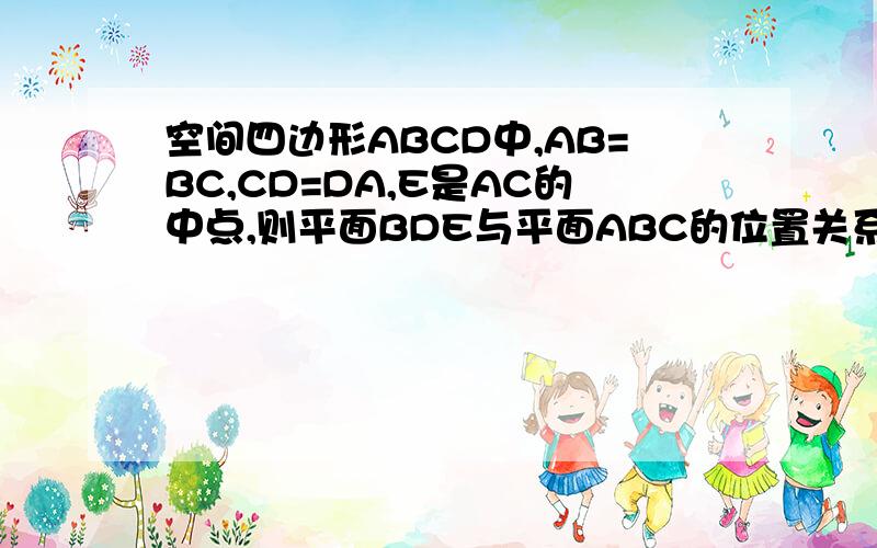 空间四边形ABCD中,AB=BC,CD=DA,E是AC的中点,则平面BDE与平面ABC的位置关系.
