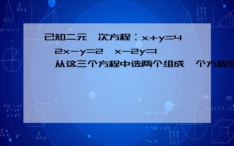 已知二元一次方程：x+y=4,2x-y=2,x-2y=1,从这三个方程中选两个组成一个方程组,并求出它的解