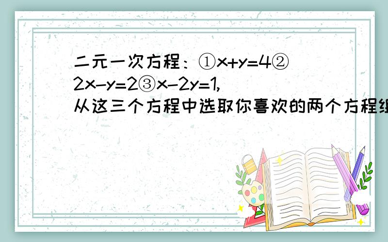 二元一次方程：①x+y=4②2x-y=2③x-2y=1,从这三个方程中选取你喜欢的两个方程组成一个方程组,求出解