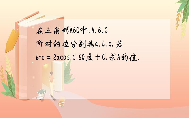 在三角形ABC中,A.B.C所对的边分别为a.b.c,若b-c=2acos（60度＋C,求A的值.