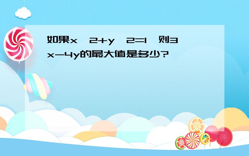 如果x^2+y^2=1,则3x-4y的最大值是多少?