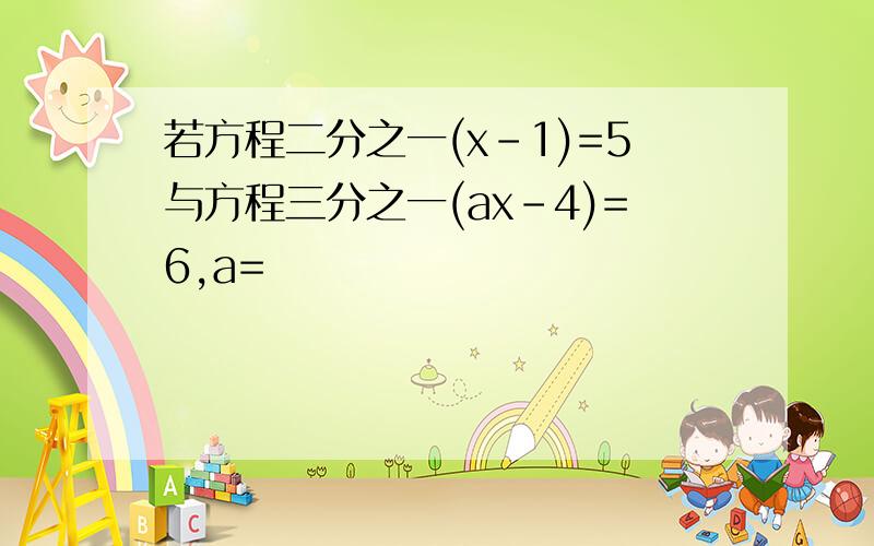 若方程二分之一(x-1)=5与方程三分之一(ax-4)=6,a=