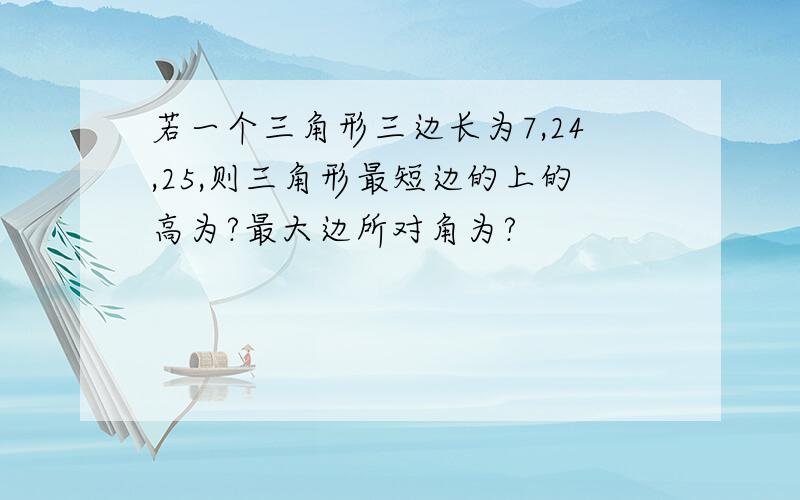 若一个三角形三边长为7,24,25,则三角形最短边的上的高为?最大边所对角为?