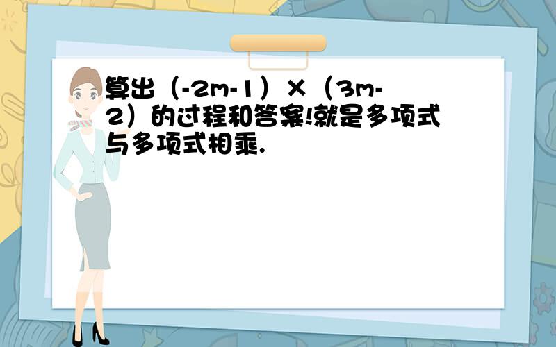 算出（-2m-1）×（3m-2）的过程和答案!就是多项式与多项式相乘.