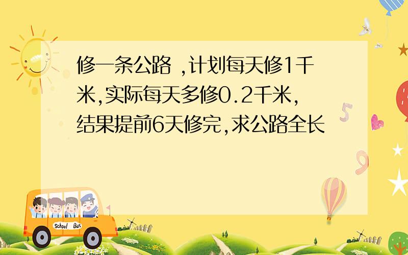 修一条公路 ,计划每天修1千米,实际每天多修0.2千米,结果提前6天修完,求公路全长