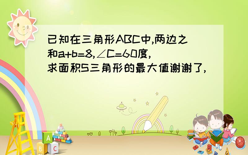 已知在三角形ABC中,两边之和a+b=8,∠C=60度,求面积S三角形的最大值谢谢了,