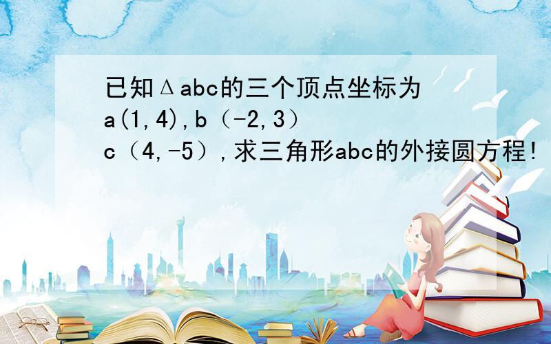 已知Δabc的三个顶点坐标为a(1,4),b（-2,3）c（4,-5）,求三角形abc的外接圆方程!