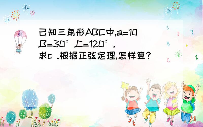 已知三角形ABC中,a=10,B=30°,C=120°,求c .根据正弦定理,怎样算?