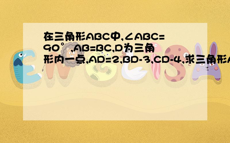 在三角形ABC中,∠ABC=90°,AB=BC,D为三角形内一点,AD=2,BD-3,CD-4,求三角形ABC的面积.