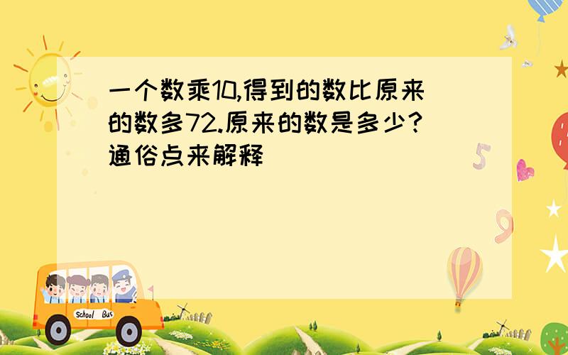 一个数乘10,得到的数比原来的数多72.原来的数是多少?通俗点来解释