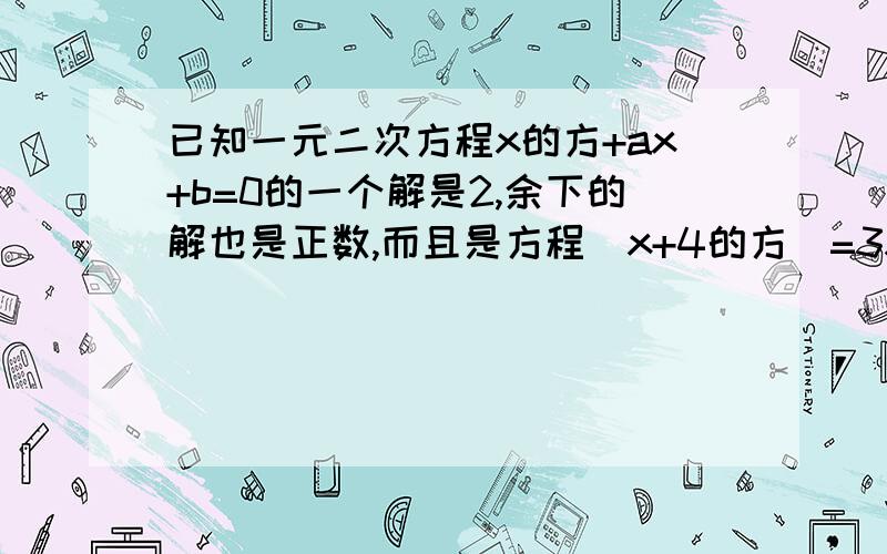 已知一元二次方程x的方+ax+b=0的一个解是2,余下的解也是正数,而且是方程(x+4的方)=3x+52的解,求a和b...已知一元二次方程x的方+ax+b=0的一个解是2,余下的解也是正数,而且是方程(x+4的方)=3x+52的解,