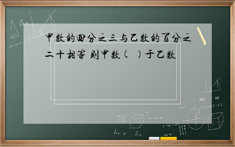 甲数的四分之三与乙数的百分之二十相等 则甲数( )于乙数