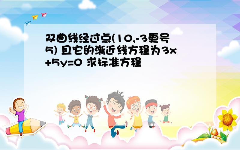 双曲线经过点(10,-3更号5) 且它的渐近线方程为3x+5y=0 求标准方程