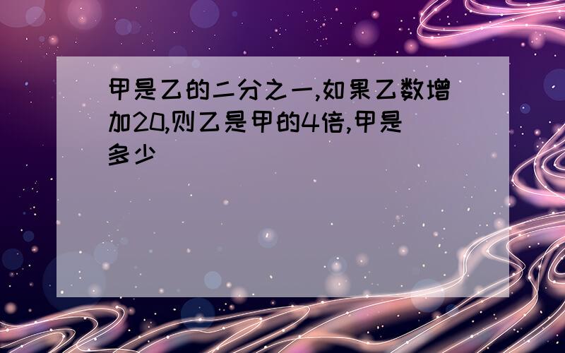 甲是乙的二分之一,如果乙数增加20,则乙是甲的4倍,甲是多少