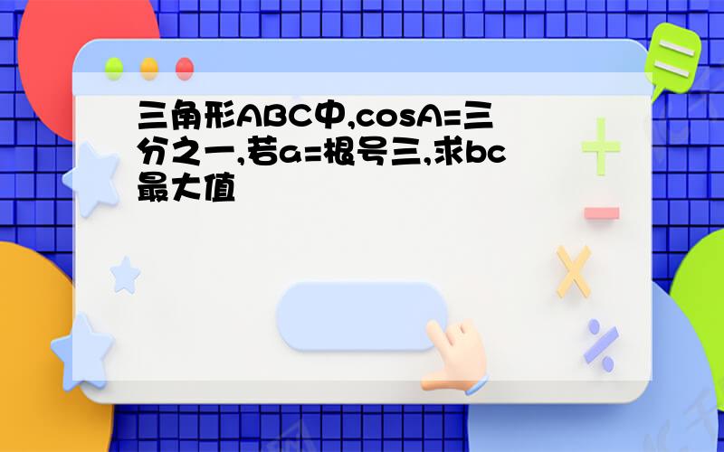 三角形ABC中,cosA=三分之一,若a=根号三,求bc最大值