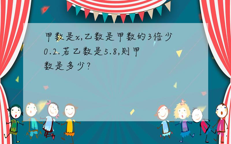 甲数是x,乙数是甲数的3倍少0.2.若乙数是5.8,则甲数是多少?