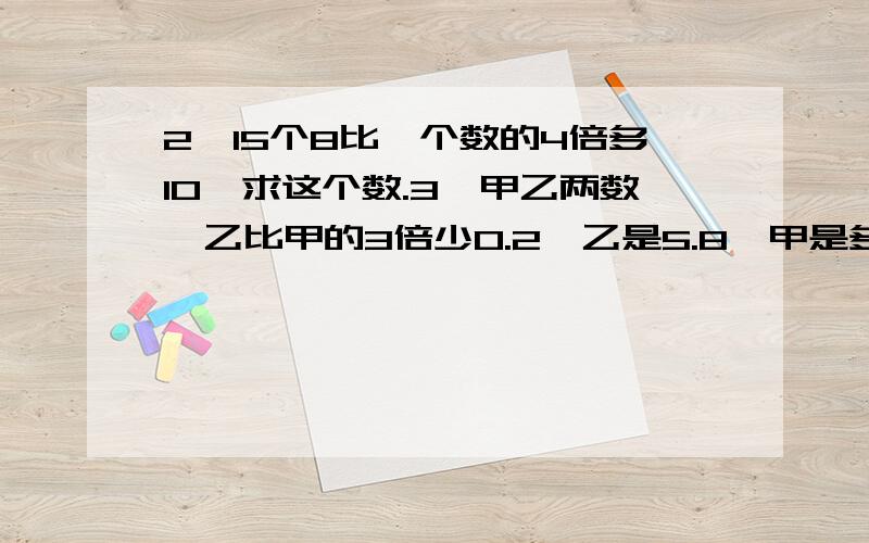 2、15个8比一个数的4倍多10,求这个数.3、甲乙两数,乙比甲的3倍少0.2,乙是5.8,甲是多少?