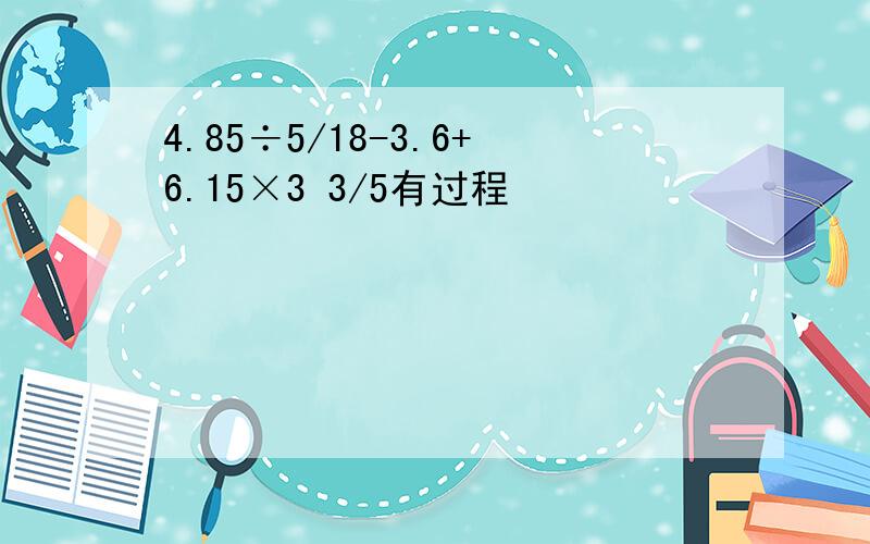 4.85÷5/18-3.6+6.15×3 3/5有过程